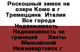 Роскошный замок на озере Комо в г. Тремеццина (Италия) - Все города Недвижимость » Недвижимость за границей   . Ханты-Мансийский,Нижневартовск г.